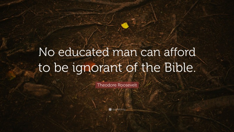 Theodore Roosevelt Quote: “No educated man can afford to be ignorant of the Bible.”