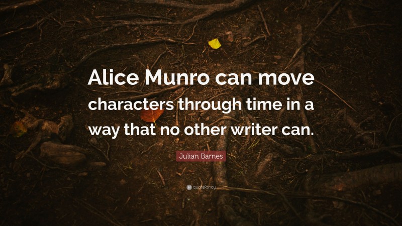 Julian Barnes Quote: “Alice Munro can move characters through time in a way that no other writer can.”