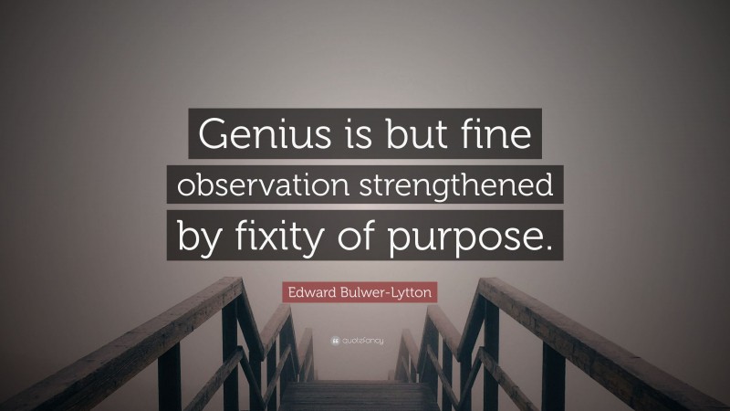 Edward Bulwer-Lytton Quote: “Genius is but fine observation strengthened by fixity of purpose.”