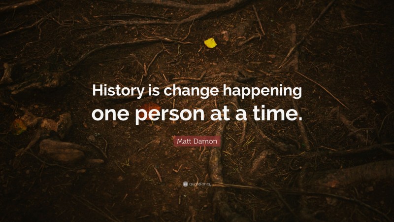 Matt Damon Quote: “History is change happening one person at a time.”