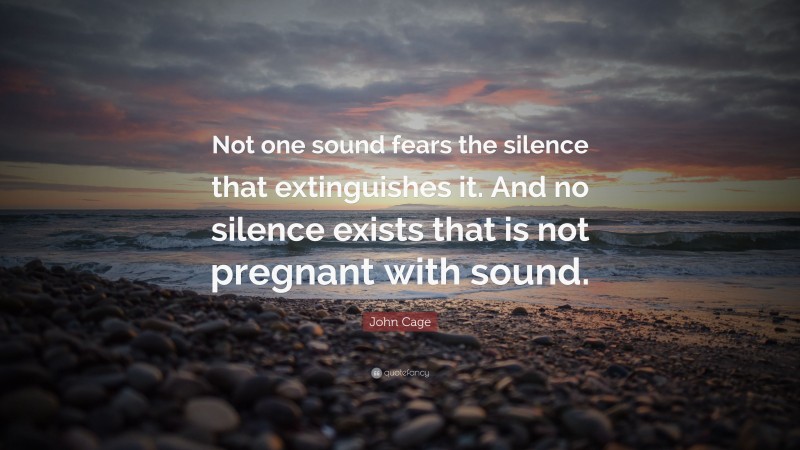 John Cage Quote: “Not one sound fears the silence that extinguishes it. And no silence exists that is not pregnant with sound.”