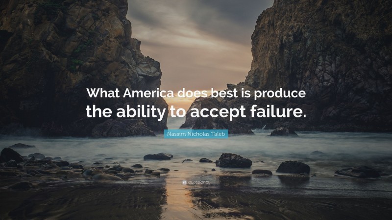 Nassim Nicholas Taleb Quote: “What America does best is produce the ability to accept failure.”