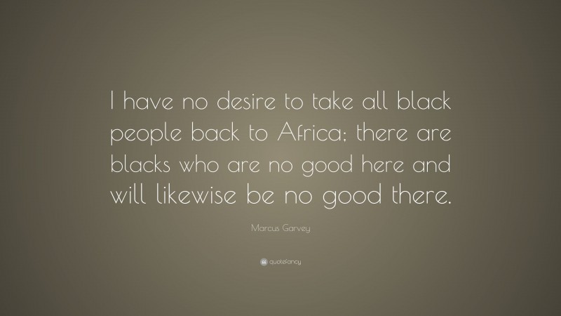 Marcus Garvey Quote: “I have no desire to take all black people back to Africa; there are blacks who are no good here and will likewise be no good there.”