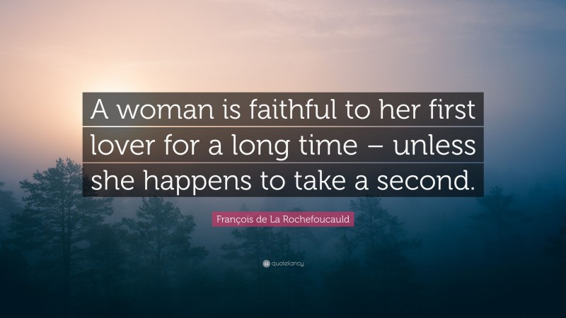 François de La Rochefoucauld Quote: “A woman is faithful to her first lover for a long time – unless she happens to take a second.”