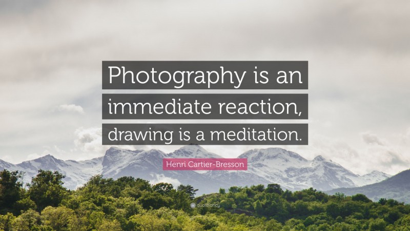 Henri Cartier-Bresson Quote: “Photography is an immediate reaction, drawing is a meditation.”