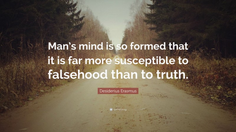 Desiderius Erasmus Quote: “Man’s mind is so formed that it is far more susceptible to falsehood than to truth.”