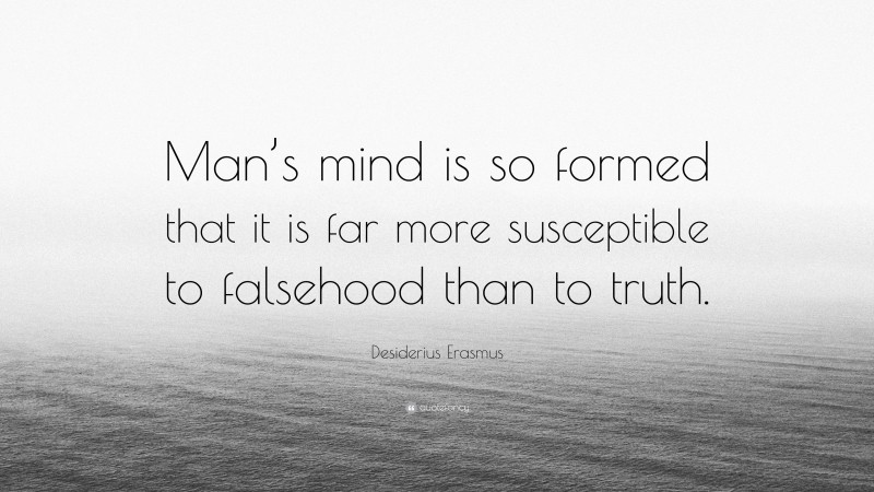 Desiderius Erasmus Quote: “Man’s mind is so formed that it is far more susceptible to falsehood than to truth.”