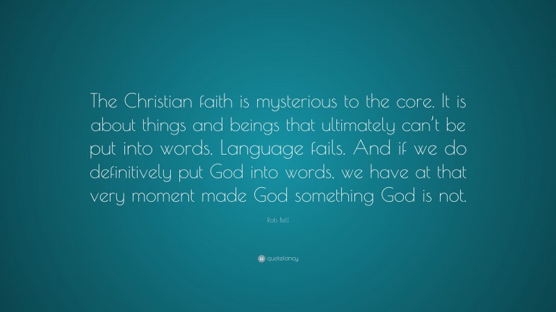 Rob Bell Quote: “The Christian faith is mysterious to the core. It is about things and beings that ultimately can’t be put into words. Language fails. And if we do definitively put God into words, we have at that very moment made God something God is not.”