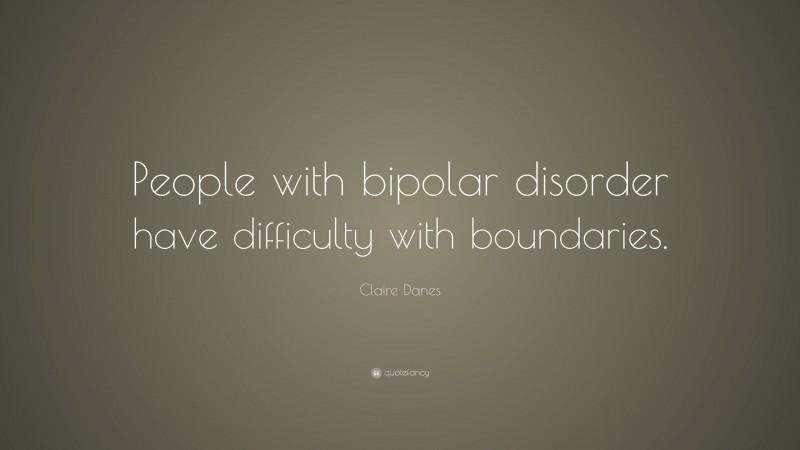 Claire Danes Quote: “People with bipolar disorder have difficulty with boundaries.”