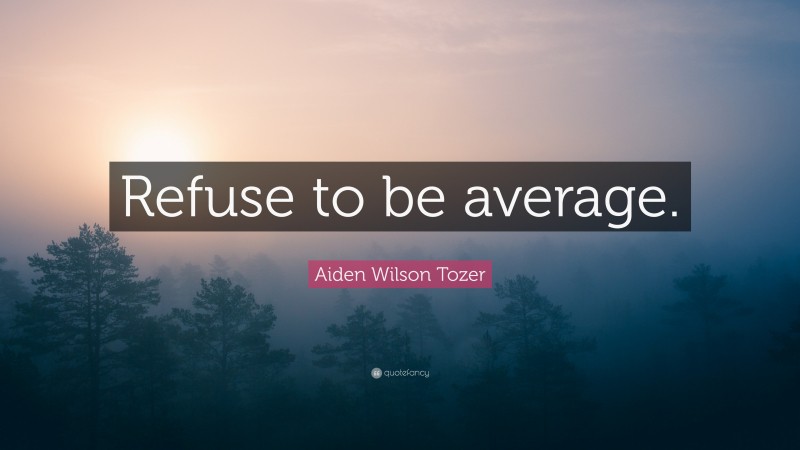 Aiden Wilson Tozer Quote: “Refuse to be average.”