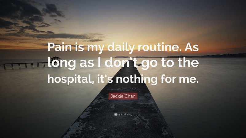 Jackie Chan Quote: “Pain is my daily routine. As long as I don’t go to the hospital, it’s nothing for me.”