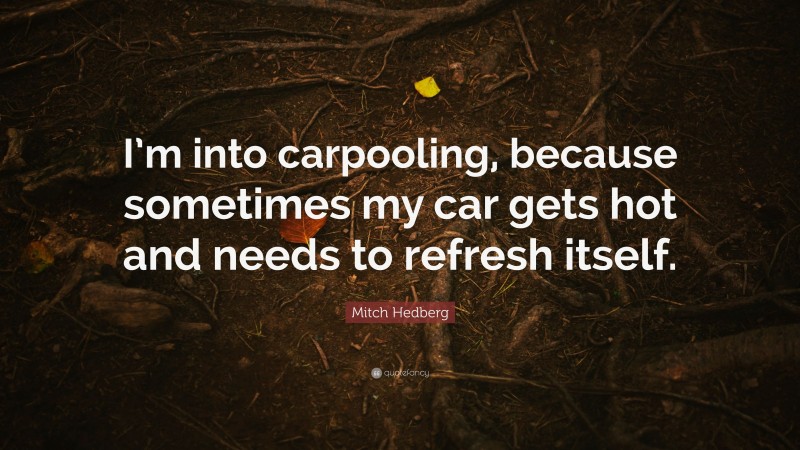 Mitch Hedberg Quote: “I’m into carpooling, because sometimes my car gets hot and needs to refresh itself.”