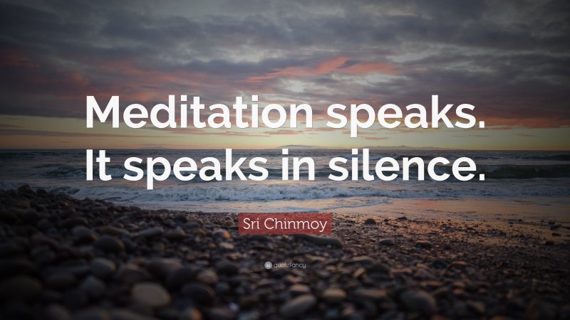 Sri Chinmoy Quote: “Meditation speaks. It speaks in silence.”