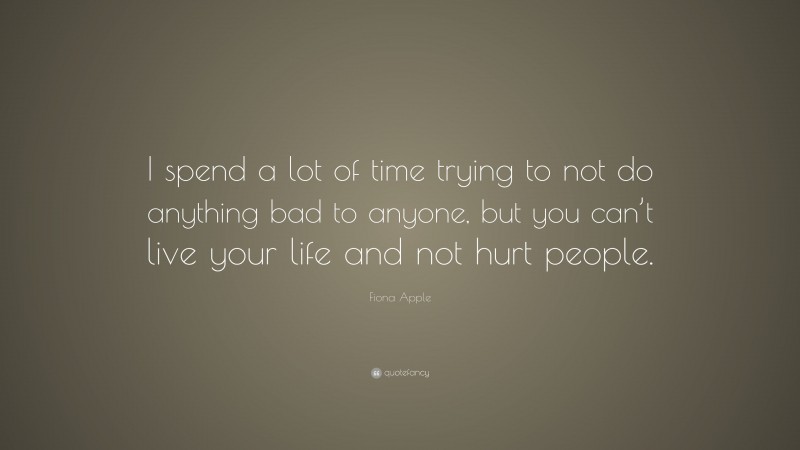Fiona Apple Quote: “I spend a lot of time trying to not do anything bad to anyone, but you can’t live your life and not hurt people.”