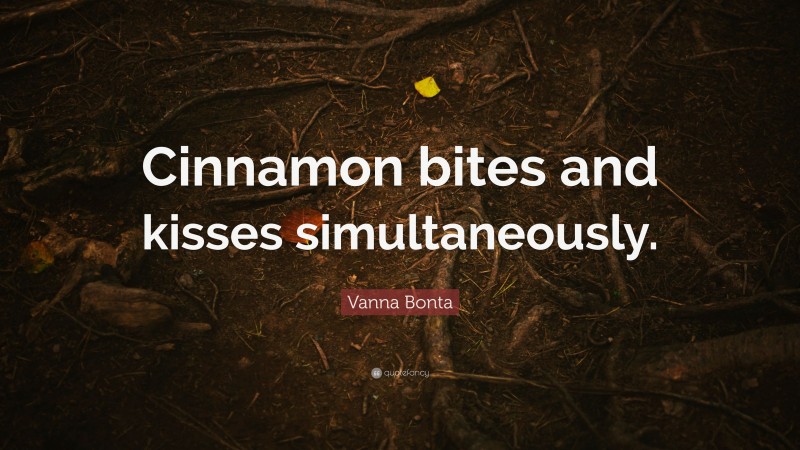 Vanna Bonta Quote: “Cinnamon bites and kisses simultaneously.”