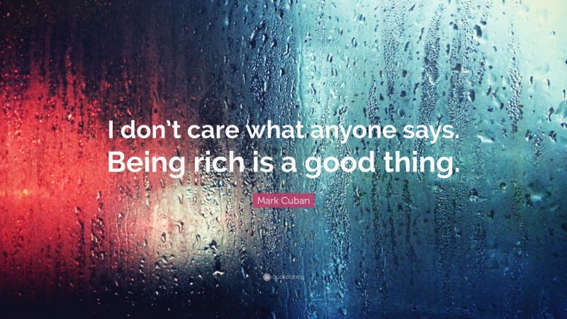 Mark Cuban Quote: “I don’t care what anyone says. Being rich is a good thing.”