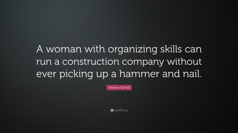 Warren Farrell Quote: “A woman with organizing skills can run a construction company without ever picking up a hammer and nail.”