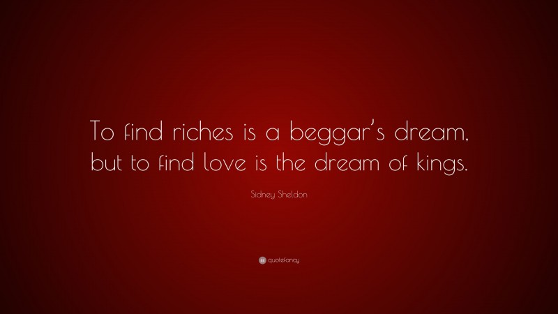 Sidney Sheldon Quote: “To find riches is a beggar’s dream, but to find love is the dream of kings.”