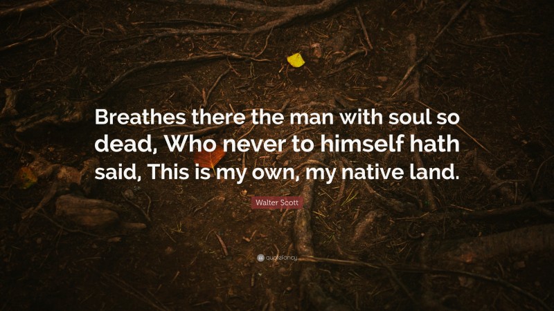 Walter Scott Quote: “Breathes there the man with soul so dead, Who never to himself hath said, This is my own, my native land.”