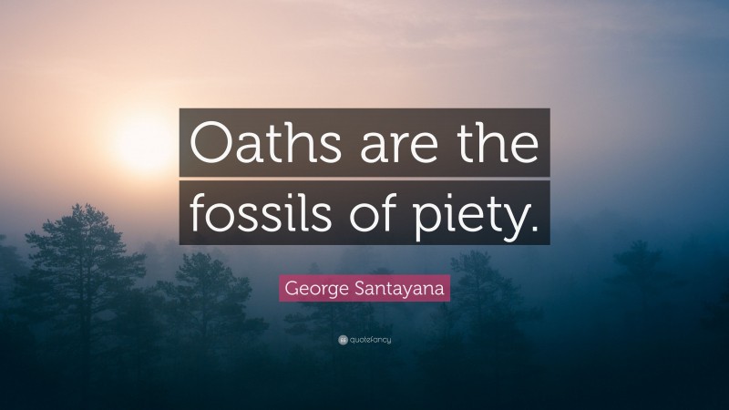 George Santayana Quote: “Oaths are the fossils of piety.”