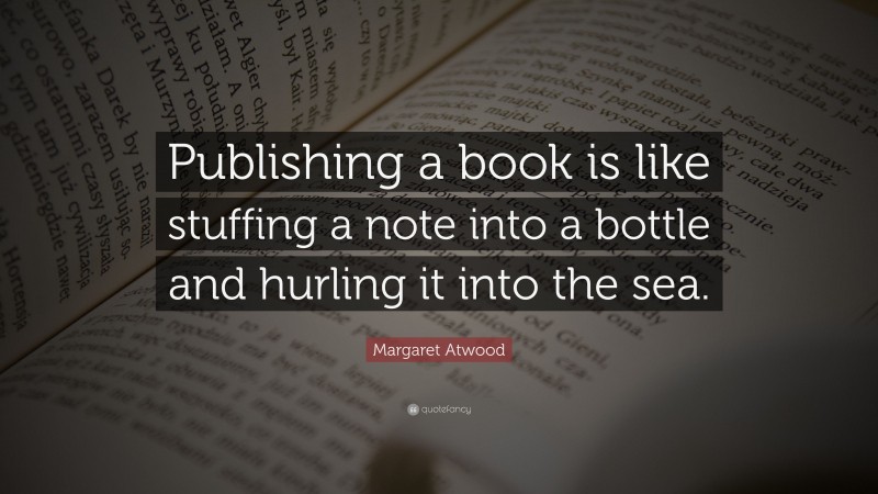 Margaret Atwood Quote: “Publishing a book is like stuffing a note into a bottle and hurling it into the sea.”