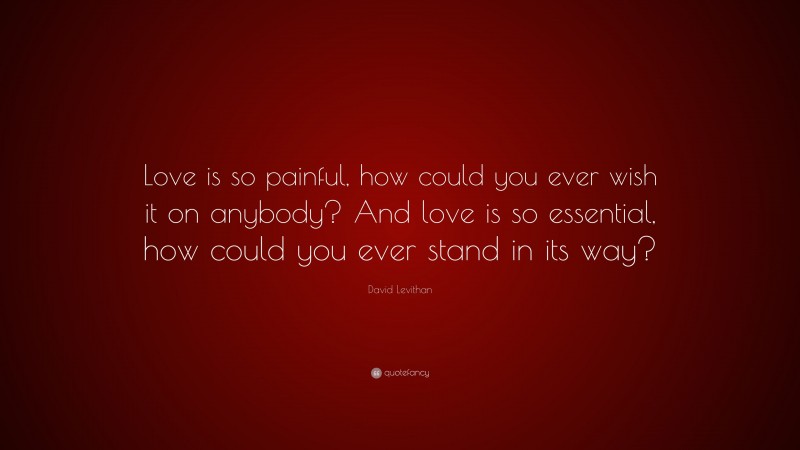 David Levithan Quote: “Love is so painful, how could you ever wish it on anybody? And love is so essential, how could you ever stand in its way?”