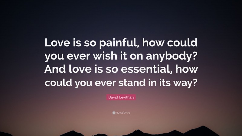 David Levithan Quote: “Love is so painful, how could you ever wish it on anybody? And love is so essential, how could you ever stand in its way?”