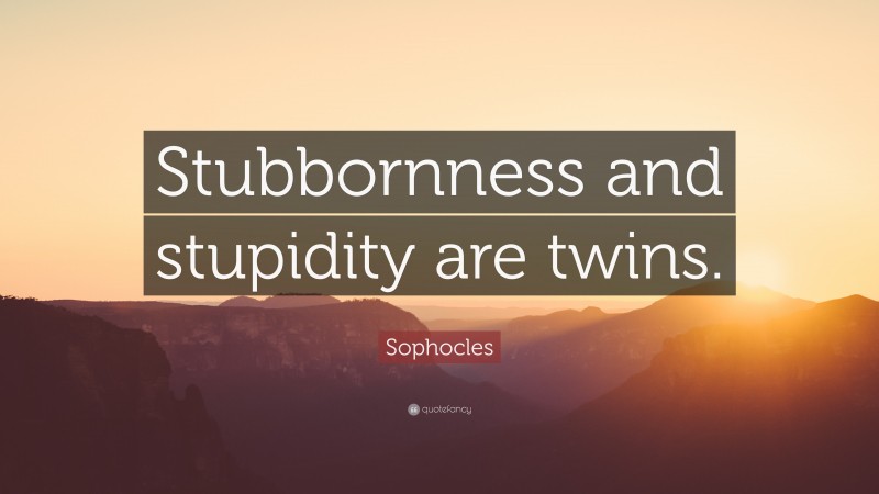 Sophocles Quote: “Stubbornness and stupidity are twins.”