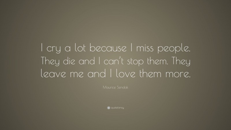 Maurice Sendak Quote: “I cry a lot because I miss people. They die and I can’t stop them. They leave me and I love them more.”