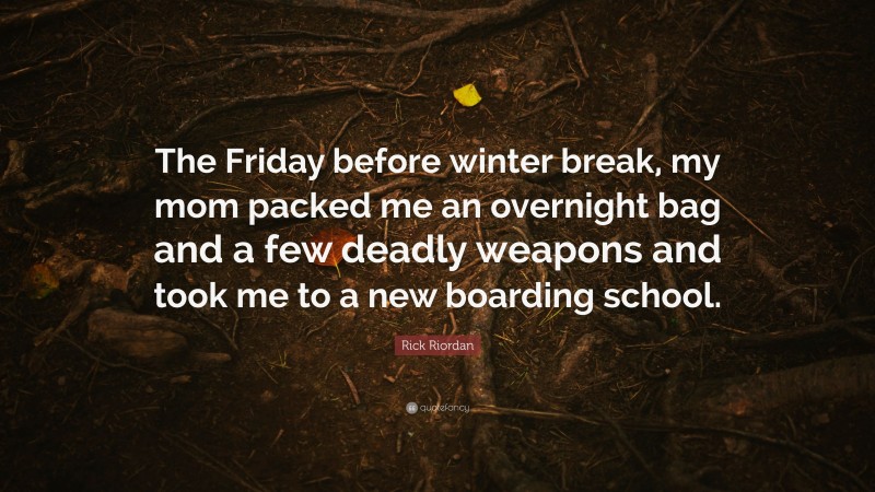 Rick Riordan Quote: “The Friday before winter break, my mom packed me an overnight bag and a few deadly weapons and took me to a new boarding school.”