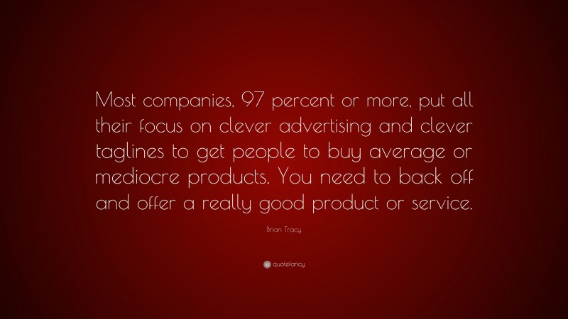 Brian Tracy Quote: “Most companies, 97 percent or more, put all their focus on clever advertising and clever taglines to get people to buy average or mediocre products. You need to back off and offer a really good product or service.”
