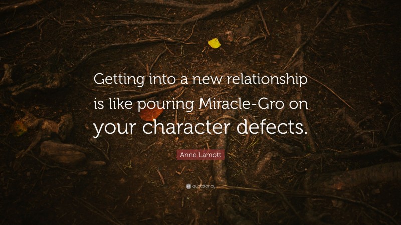 Anne Lamott Quote: “Getting into a new relationship is like pouring Miracle-Gro on your character defects.”