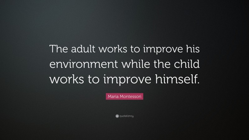 Maria Montessori Quote: “The adult works to improve his environment while the child works to improve himself.”