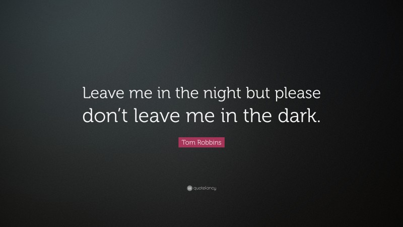 Tom Robbins Quote: “Leave me in the night but please don’t leave me in the dark.”