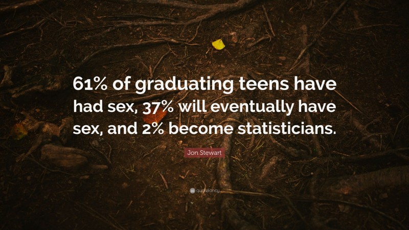 Jon Stewart Quote: “61% of graduating teens have had sex, 37% will eventually have sex, and 2% become statisticians.”