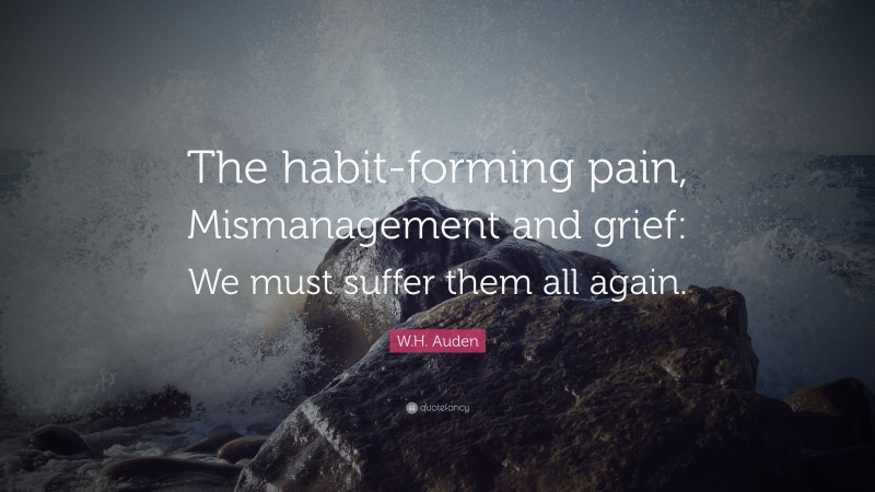 W.H. Auden Quote: “The habit-forming pain, Mismanagement and grief: We must suffer them all again.”