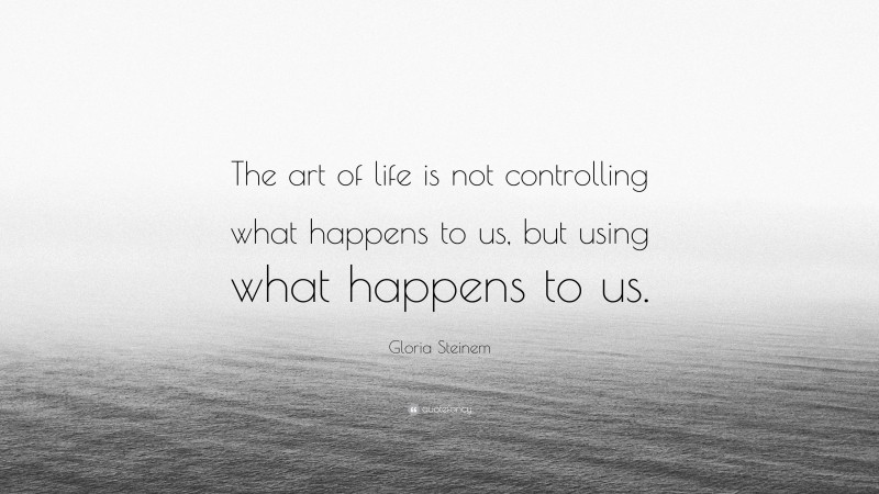 Gloria Steinem Quote: “The art of life is not controlling what happens to us, but using what happens to us.”