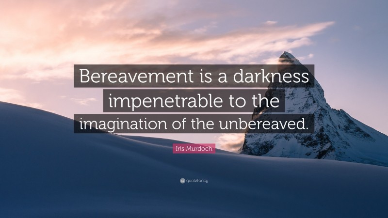 Iris Murdoch Quote: “Bereavement is a darkness impenetrable to the imagination of the unbereaved.”