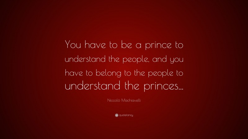Niccolò Machiavelli Quote: “You have to be a prince to understand the people, and you have to belong to the people to understand the princes...”