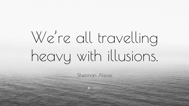 Sherman Alexie Quote: “We’re all travelling heavy with illusions.”