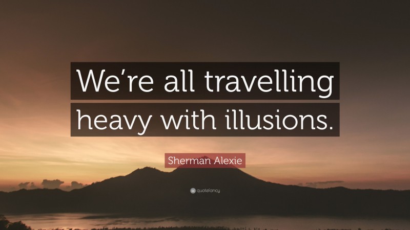 Sherman Alexie Quote: “We’re all travelling heavy with illusions.”