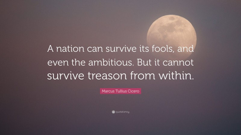 Marcus Tullius Cicero Quote: “A nation can survive its fools, and even the ambitious. But it cannot survive treason from within.”