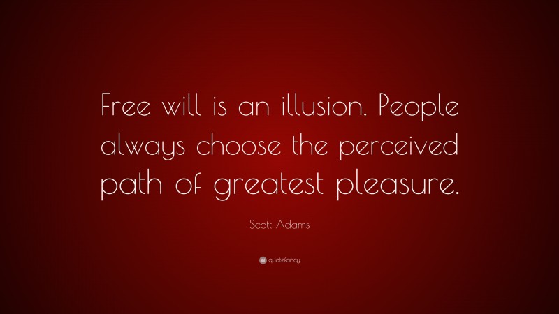 Scott Adams Quote: “Free will is an illusion. People always choose the perceived path of greatest pleasure.”