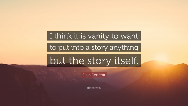Julio Cortázar Quote: “I think it is vanity to want to put into a story anything but the story itself.”