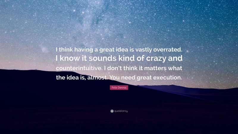 Felix Dennis Quote: “I think having a great idea is vastly overrated. I know it sounds kind of crazy and counterintuitive. I don’t think it matters what the idea is, almost. You need great execution.”