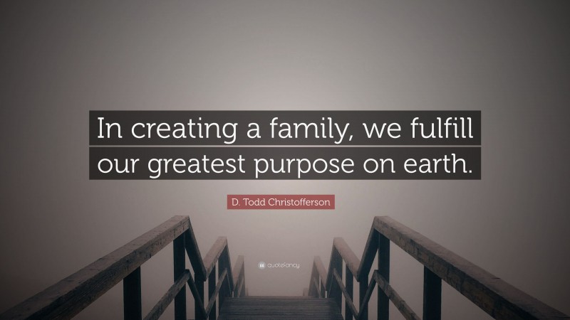 D. Todd Christofferson Quote: “In creating a family, we fulfill our greatest purpose on earth.”