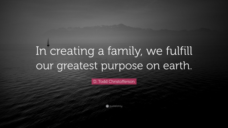D. Todd Christofferson Quote: “In creating a family, we fulfill our greatest purpose on earth.”