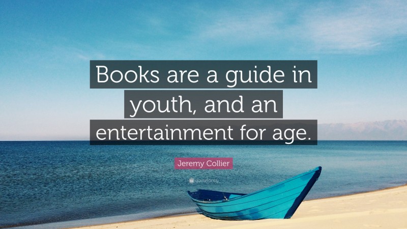 Jeremy Collier Quote: “Books are a guide in youth, and an entertainment for age.”