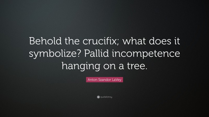 Anton Szandor LaVey Quote: “Behold the crucifix; what does it symbolize? Pallid incompetence hanging on a tree.”