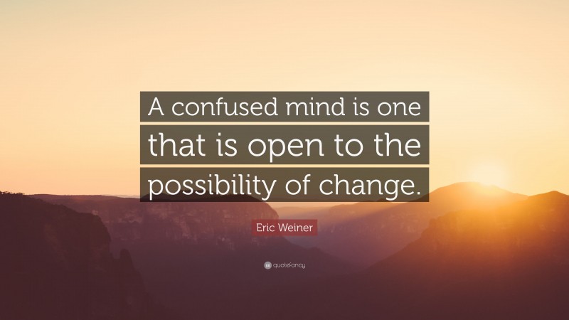 Eric Weiner Quote: “A confused mind is one that is open to the possibility of change.”